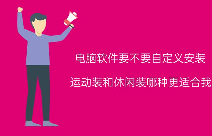 电脑软件要不要自定义安装 运动装和休闲装哪种更适合我？